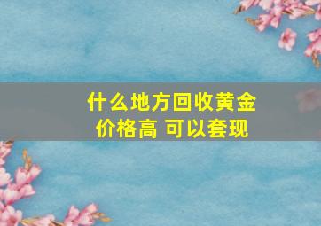 什么地方回收黄金价格高 可以套现